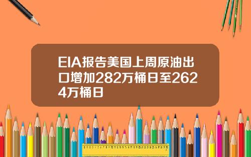 EIA报告美国上周原油出口增加282万桶日至2624万桶日