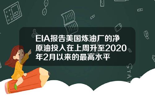 EIA报告美国炼油厂的净原油投入在上周升至2020年2月以来的最高水平
