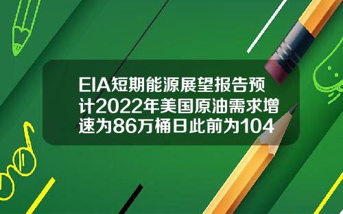 EIA短期能源展望报告预计2022年美国原油需求增速为86万桶日此前为104万桶日
