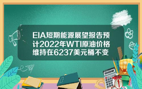 EIA短期能源展望报告预计2022年WTI原油价格维持在6237美元桶不变