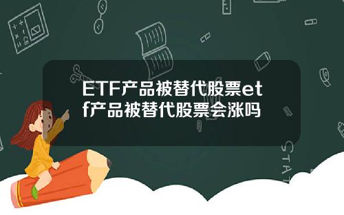 ETF产品被替代股票etf产品被替代股票会涨吗