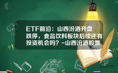 ETF前沿：山西汾酒开盘跌停，食品饮料板块后续还有投资机会吗？-山西汾酒股票最新资讯