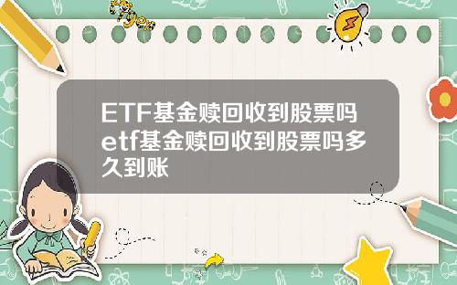 ETF基金赎回收到股票吗etf基金赎回收到股票吗多久到账