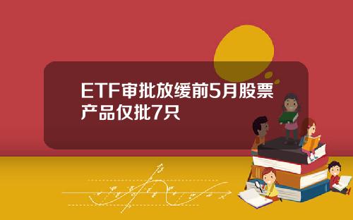 ETF审批放缓前5月股票产品仅批7只
