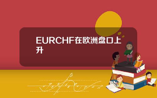 EURCHF在欧洲盘口上升