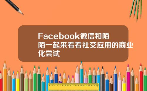 Facebook微信和陌陌一起来看看社交应用的商业化尝试