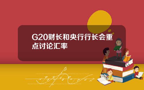 G20财长和央行行长会重点讨论汇率