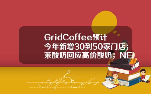 GridCoffee预计今年新增30到50家门店；茉酸奶回应高价酸奶；NEIWAI内外首家海外门店落地新加坡｜消研所周报-中昊微基金