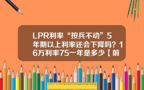 LPR利率“按兵不动”5年期以上利率还会下降吗？16万利率75一年是多少【前列康】
