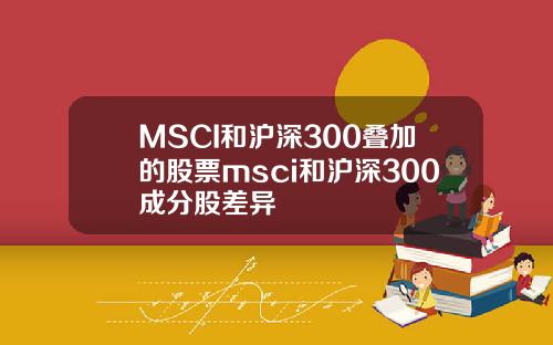 MSCI和沪深300叠加的股票msci和沪深300成分股差异