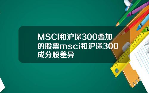 MSCI和沪深300叠加的股票msci和沪深300成分股差异