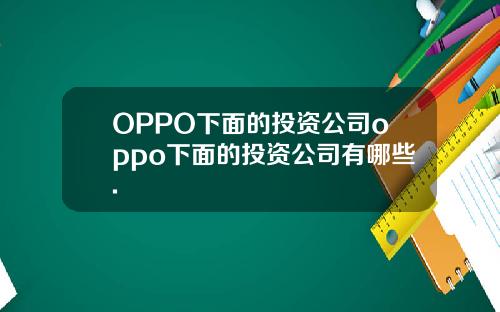OPPO下面的投资公司oppo下面的投资公司有哪些.
