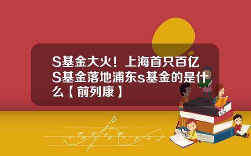 S基金大火！上海首只百亿S基金落地浦东s基金的是什么【前列康】