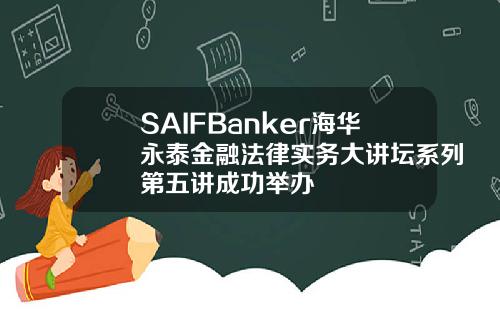 SAIFBanker海华永泰金融法律实务大讲坛系列第五讲成功举办