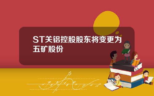 ST关铝控股股东将变更为五矿股份