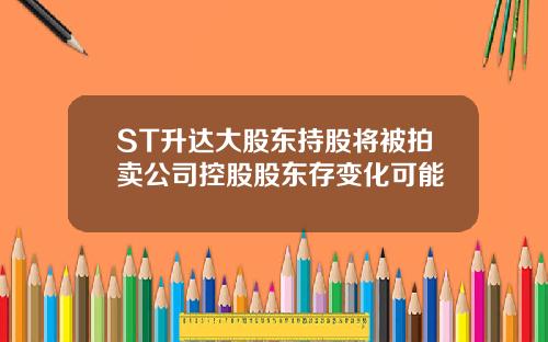 ST升达大股东持股将被拍卖公司控股股东存变化可能
