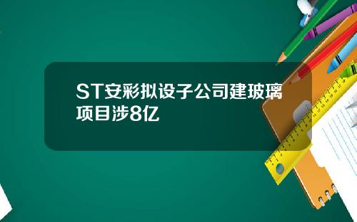 ST安彩拟设子公司建玻璃项目涉8亿
