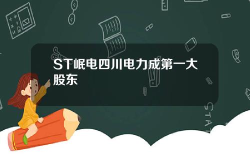 ST岷电四川电力成第一大股东