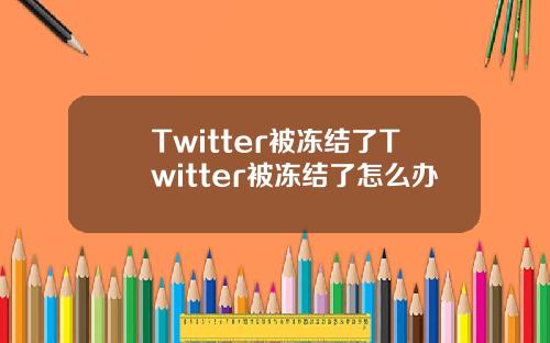 Twitter被冻结了Twitter被冻结了怎么办