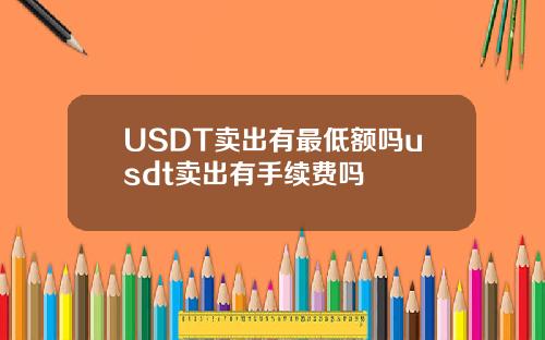 USDT卖出有最低额吗usdt卖出有手续费吗
