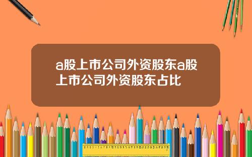 a股上市公司外资股东a股上市公司外资股东占比