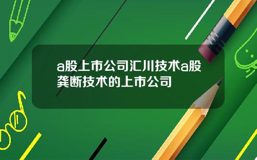 a股上市公司汇川技术a股龚断技术的上市公司