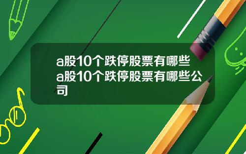 a股10个跌停股票有哪些a股10个跌停股票有哪些公司
