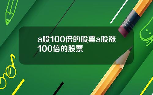 a股100倍的股票a股涨100倍的股票