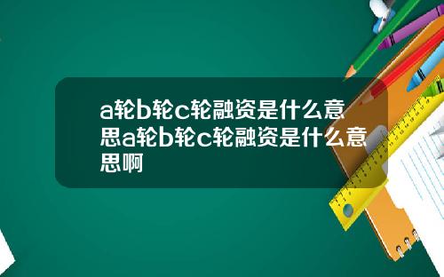 a轮b轮c轮融资是什么意思a轮b轮c轮融资是什么意思啊