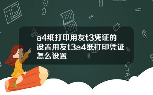 a4纸打印用友t3凭证的设置用友t3a4纸打印凭证怎么设置