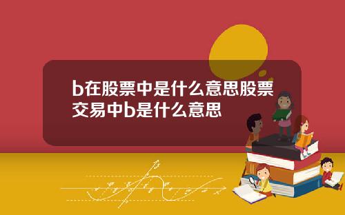 b在股票中是什么意思股票交易中b是什么意思