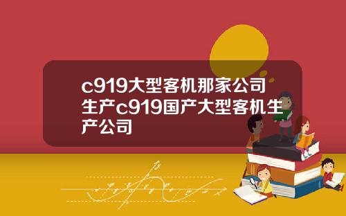 c919大型客机那家公司生产c919国产大型客机生产公司
