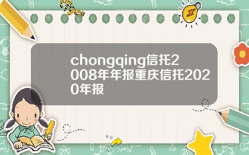 chongqing信托2008年年报重庆信托2020年报