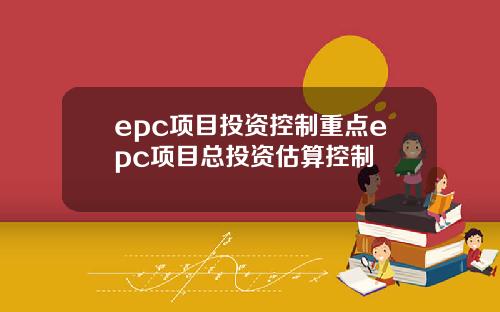 epc项目投资控制重点epc项目总投资估算控制