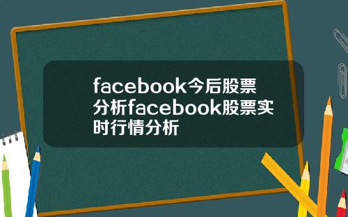 facebook今后股票分析facebook股票实时行情分析