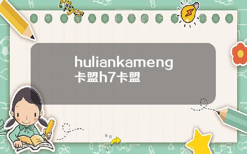 huliankameng卡盟h7卡盟