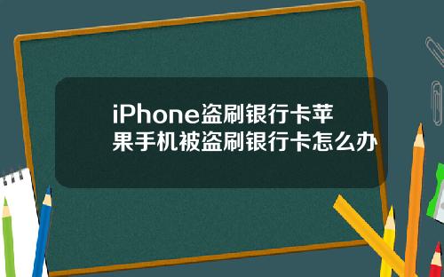 iPhone盗刷银行卡苹果手机被盗刷银行卡怎么办
