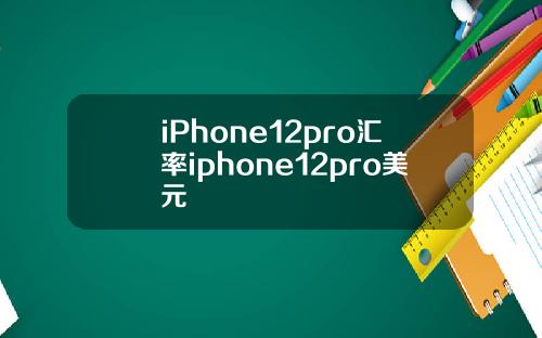 iPhone12pro汇率iphone12pro美元