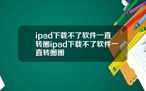 ipad下载不了软件一直转圈ipad下载不了软件一直转圈圈
