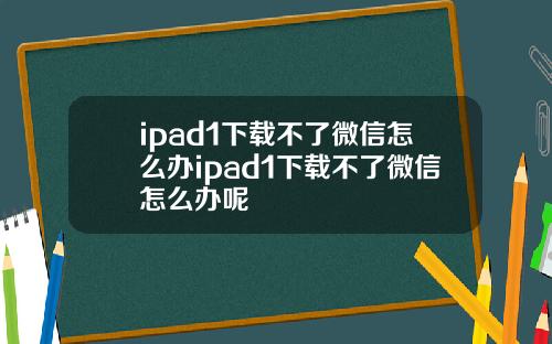ipad1下载不了微信怎么办ipad1下载不了微信怎么办呢