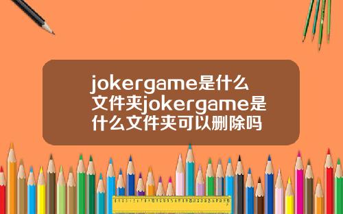 jokergame是什么文件夹jokergame是什么文件夹可以删除吗