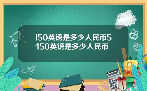 l50英镑是多少人民币5150英镑是多少人民币