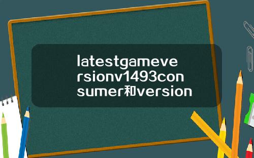 latestgameversionv1493consumer和version有什么区别
