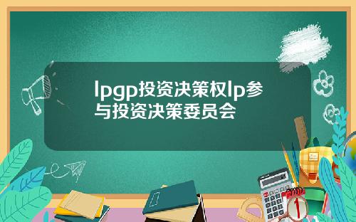 lpgp投资决策权lp参与投资决策委员会