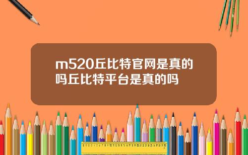 m520丘比特官网是真的吗丘比特平台是真的吗