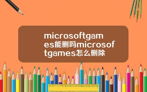 microsoftgames能删吗microsoftgames怎么删除