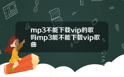 mp3不能下载vip的歌吗mp3能不能下载vip歌曲