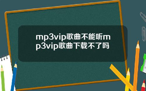 mp3vip歌曲不能听mp3vip歌曲下载不了吗