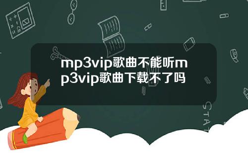 mp3vip歌曲不能听mp3vip歌曲下载不了吗