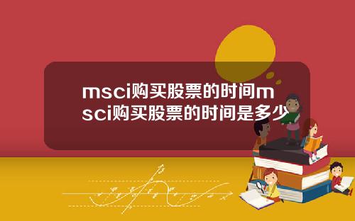 msci购买股票的时间msci购买股票的时间是多少